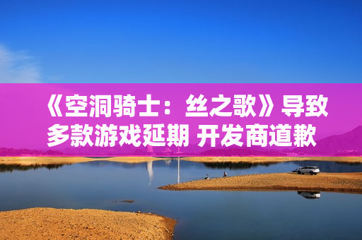 《空洞骑士:丝之歌》导致多款游戏延期 开发商道歉 《空洞骑士:丝之歌》导致多款游戏延期 开发商道歉