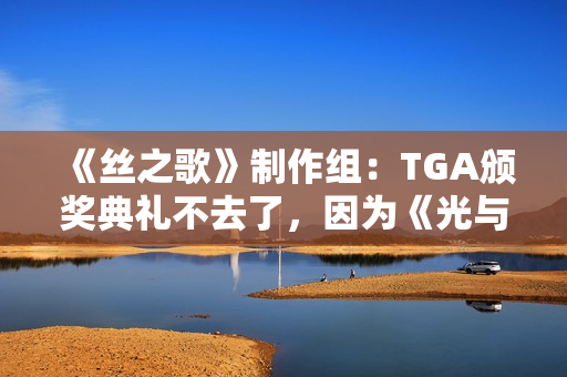 《丝之歌》制作组：TGA颁奖典礼不去了，因为《光与影》绝对会拿奖