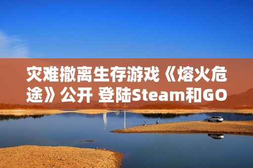 灾难撤离生存游戏《熔火危途》公开 登陆Steam和GOG