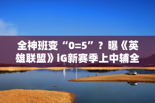 全神班变“0=5”？曝《英雄联盟》iG新赛季上中辅全要休息