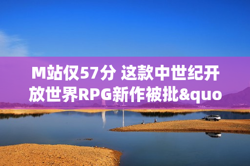 M站仅57分 这款中世纪开放世界RPG新作被批"太粗糙"