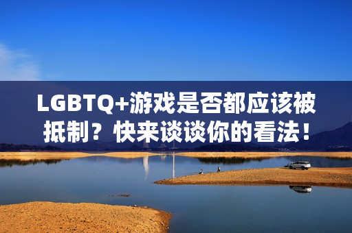 LGBTQ+游戏是否都应该被抵制？快来谈谈你的看法！