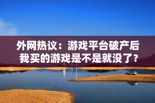 外网热议：游戏平台破产后 我买的游戏是不是就没了？