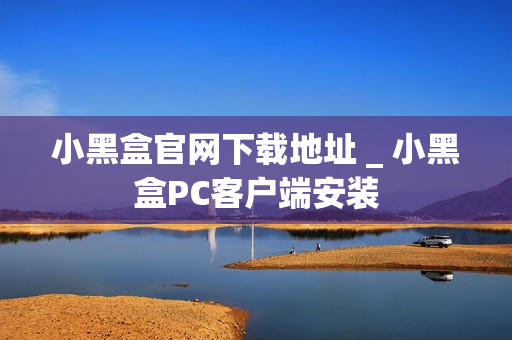 小黑盒官网下载地址 _ 小黑盒PC客户端安装 小黑盒官网下载地址 _ 小黑盒PC客户端安装