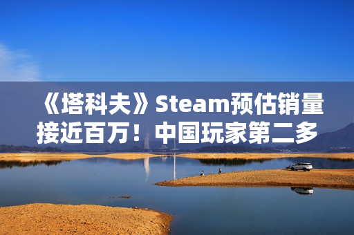 《塔科夫》Steam预估销量接近百万！中国玩家第二多