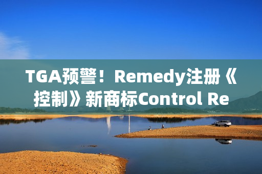 TGA预警！Remedy注册《控制》新商标Control Resonant