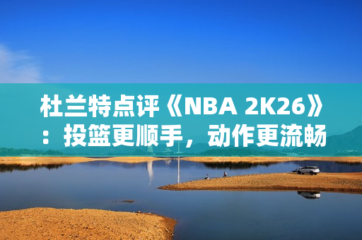 杜兰特点评《NBA 2K26》：投篮更顺手，动作更流畅了