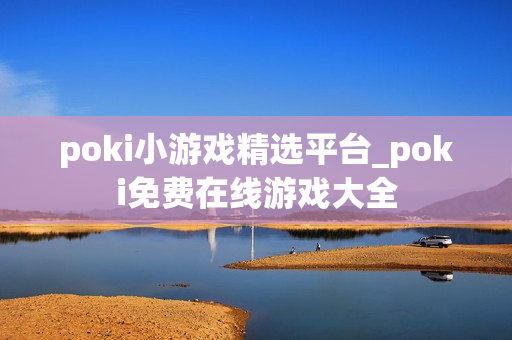 poki小游戏精选平台_poki免费在线游戏大全