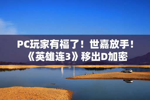 PC玩家有福了！世嘉放手！《英雄连3》移出D加密