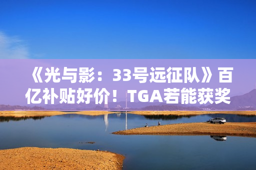 《光与影：33号远征队》百亿补贴好价！TGA若能获奖很可能会涨价