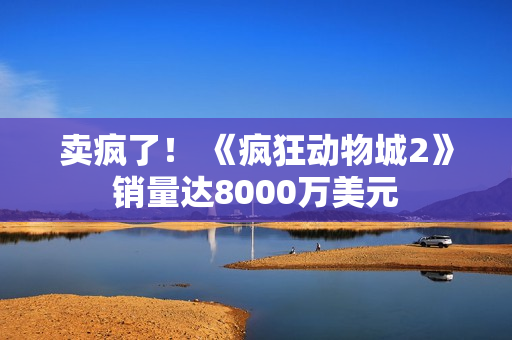卖疯了！ 《疯狂动物城2》销量达8000万美元