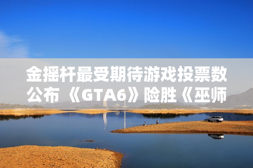 金摇杆最受期待游戏投票数公布 《GTA6》险胜《巫师4》 金摇杆最受期待游戏投票数公布 《GTA6》险胜《巫师4》
