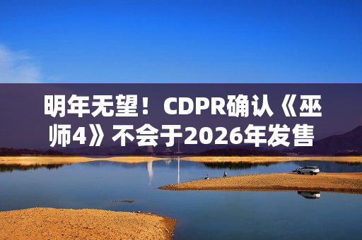 明年无望！CDPR确认《巫师4》不会于2026年发售