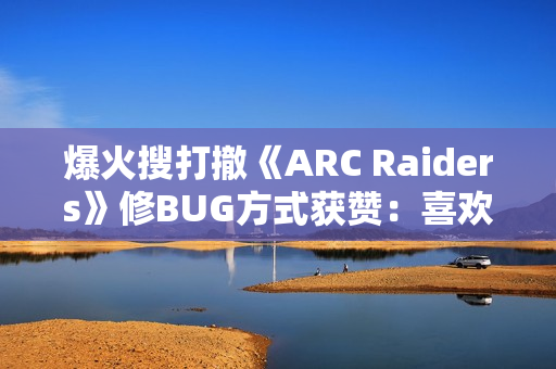 爆火搜打撤《ARC Raiders》修BUG方式获赞：喜欢卡墙？直接给你烤熟！