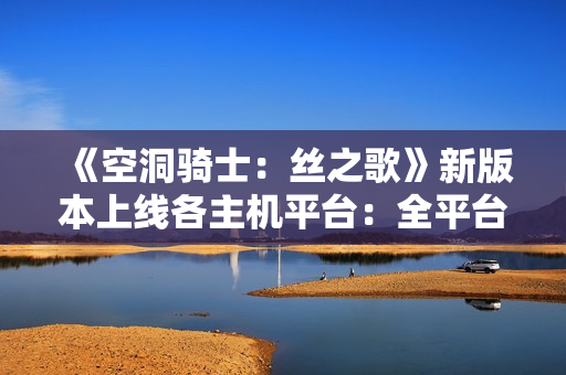 《空洞骑士：丝之歌》新版本上线各主机平台：全平台都能用新简中翻译了！