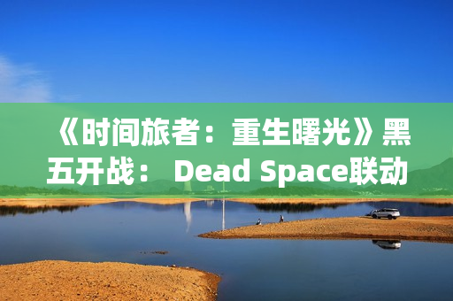 《时间旅者：重生曙光》黑五开战： Dead Space联动、限定礼包与新版  Γ旅者指南」视频上线