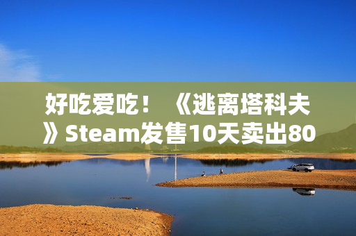 好吃爱吃！ 《逃离塔科夫》Steam发售10天卖出80万份 中国排销量榜第二
