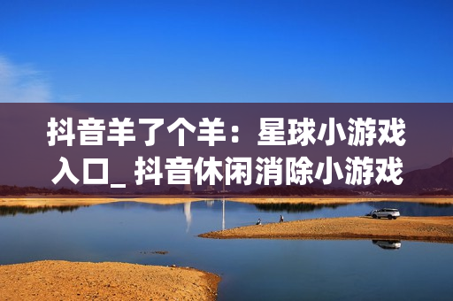 抖音羊了个羊：星球小游戏入口_ 抖音休闲消除小游戏在线玩