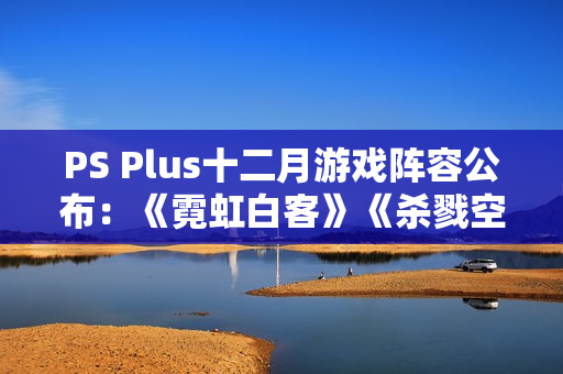 PS Plus十二月游戏阵容公布：《霓虹白客》《杀戮空间3》等