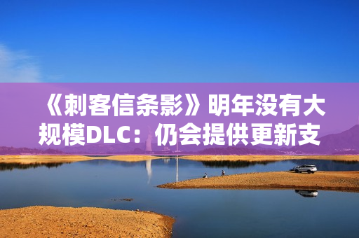 《刺客信条影》明年没有大规模DLC:仍会提供更新支持 《刺客信条影》明年没有大规模DLC:仍会提供更新支持