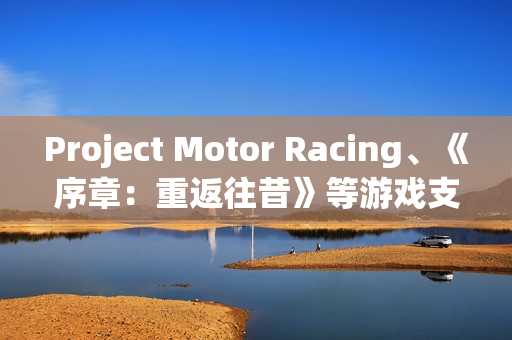 Project Motor Racing、《序章：重返往昔》等游戏支持DLSS 4