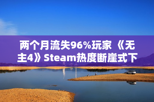两个月流失96%玩家 《无主4》Steam热度断崖式下滑