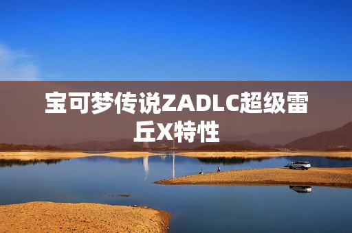 宝可梦传说ZADLC超级雷丘X特性 宝可梦传说ZADLC超级雷丘X特性