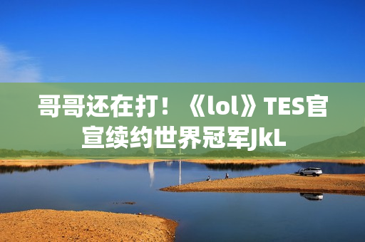 哥哥还在打！《lol》TES官宣续约世界冠军JkL