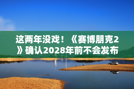 这两年没戏！《赛博朋克2》确认2028年前不会发布