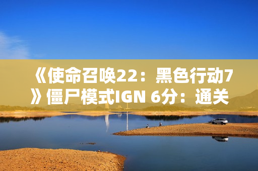 《使命召唤22：黑色行动7》僵尸模式IGN 6分：通关前就退游绝对是情理之中的