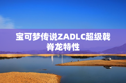 宝可梦传说ZADLC超级戟脊龙特性