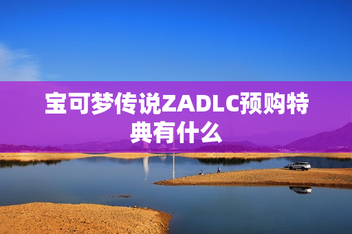 宝可梦传说ZADLC预购特典有什么