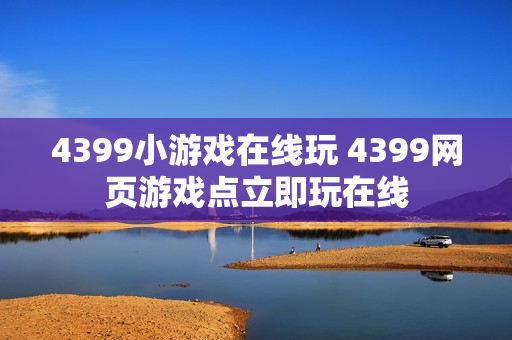 4399小游戏在线玩 4399网页游戏点立即玩在线