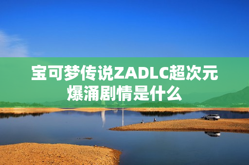 宝可梦传说ZADLC超次元爆涌剧情是什么
