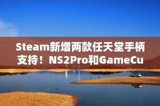 Steam新增两款任天堂手柄支持！NS2Pro和GameCube