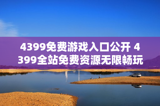 4399免费游戏入口公开 4399全站免费资源无限畅玩