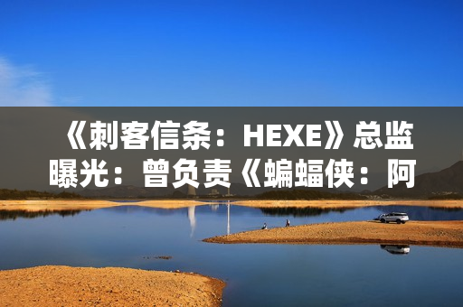 《刺客信条：HEXE》总监曝光：曾负责《蝙蝠侠：阿卡姆起源》