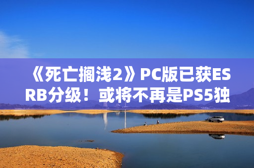《死亡搁浅2》PC版已获ESRB分级！或将不再是PS5独占