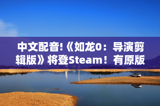 中文配音!《如龙0：导演剪辑版》将登Steam！有原版可优惠