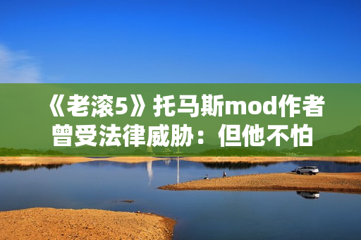 《老滚5》托马斯mod作者曾受法律威胁：但他不怕