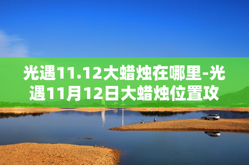 光遇11.12大蜡烛在哪里-光遇11月12日大蜡烛位置攻略