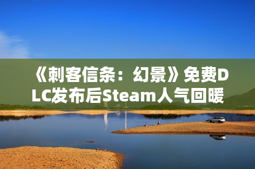 《刺客信条：幻景》免费DLC发布后Steam人气回暖 但远远不及历史峰值