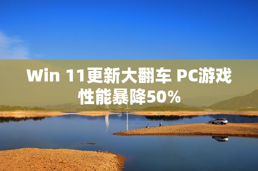 Win 11更新大翻车 PC游戏性能暴降50%