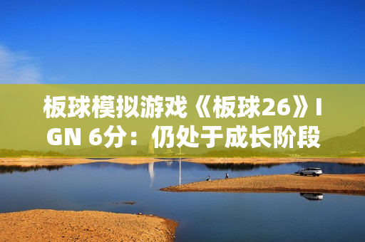 板球模拟游戏《板球26》IGN 6分：仍处于成长阶段 偶有亮眼表现