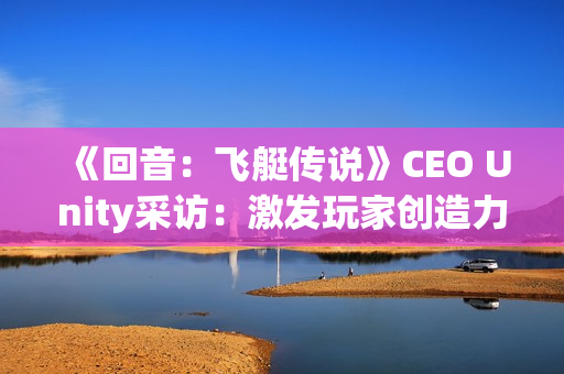 《回音：飞艇传说》CEO Unity采访：激发玩家创造力