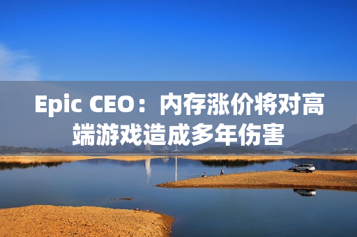 Epic CEO：内存涨价将对高端游戏造成多年伤害