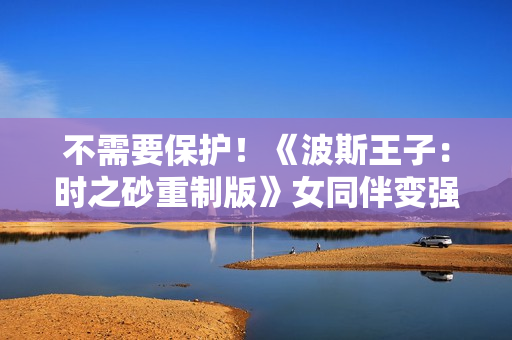 不需要保护!《波斯王子:时之砂重制版》女同伴变强了 不需要保护!《波斯王子:时之砂重制版》女同伴变强了