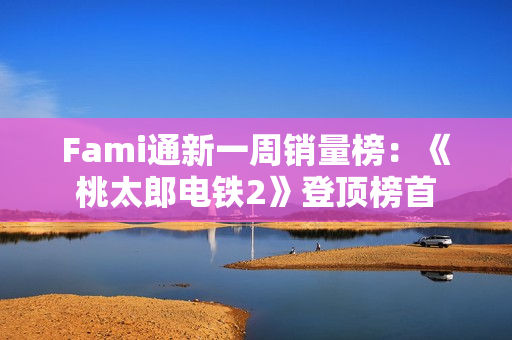 Fami通新一周销量榜：《桃太郎电铁2》登顶榜首