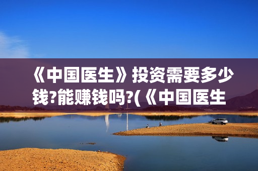 《中国医生》投资需要多少钱?能赚钱吗?(《中国医生》发布终极预告)