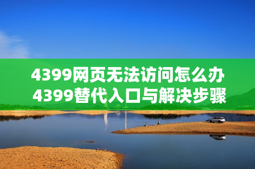 4399网页无法访问怎么办 4399替代入口与解决步骤